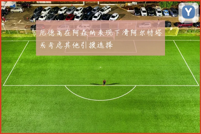 厄德高在阿森纳表现下滑阿尔特塔或考虑其他引援选择
