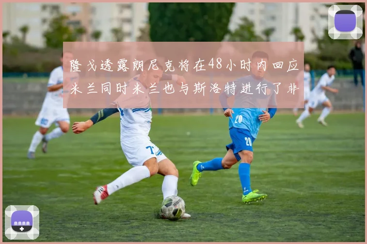 隆戈透露朗尼克将在48小时内回应米兰同时米兰也与斯洛特进行了非正式接触