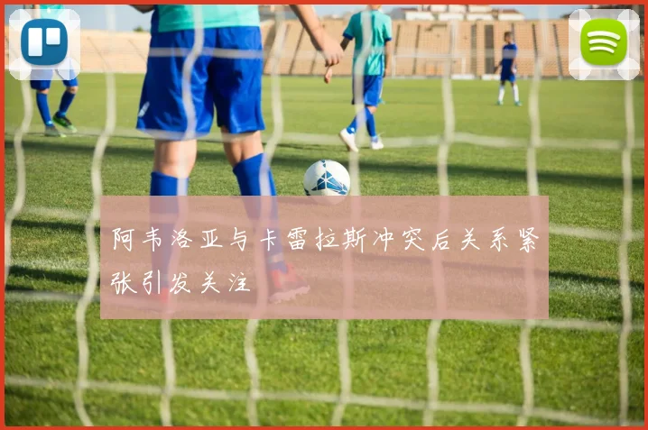 阿韦洛亚与卡雷拉斯冲突后关系紧张引发关注