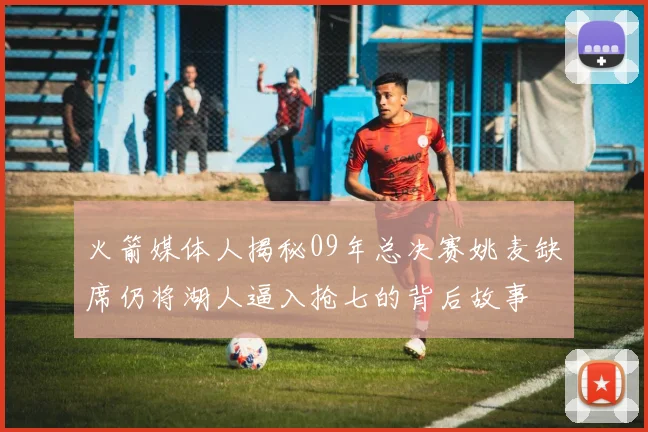 火箭媒体人揭秘09年总决赛姚麦缺席仍将湖人逼入抢七的背后故事