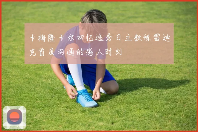卡梅隆卡尔回忆选秀日主教练雷迪克首度沟通的感人时刻