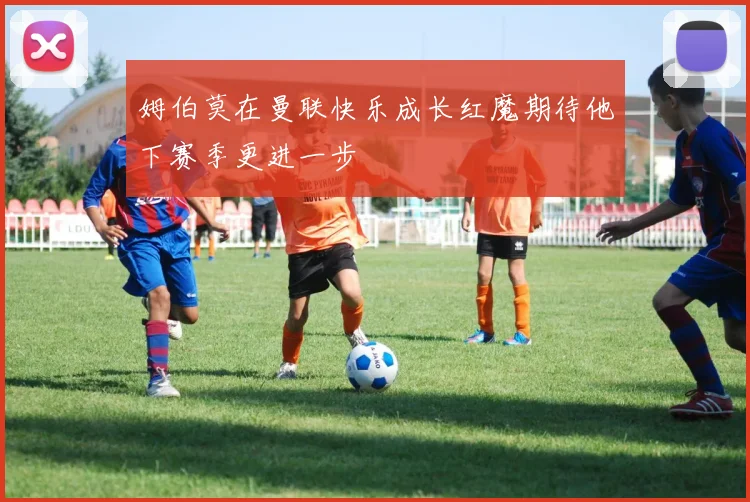 姆伯莫在曼联快乐成长红魔期待他下赛季更进一步